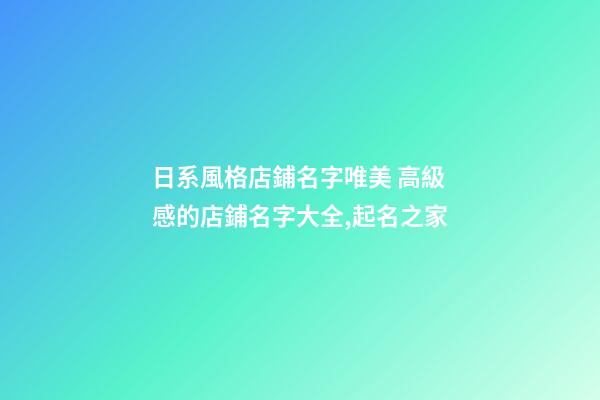 日系風格店鋪名字唯美 高級感的店鋪名字大全,起名之家-第1張-店鋪起名-玄機派